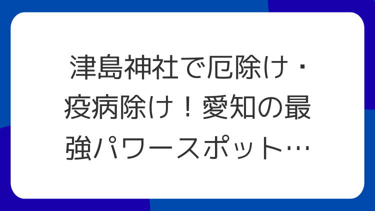 津島神社で厄除け・疫病除け！愛知の最強パワースポットを徹底解説