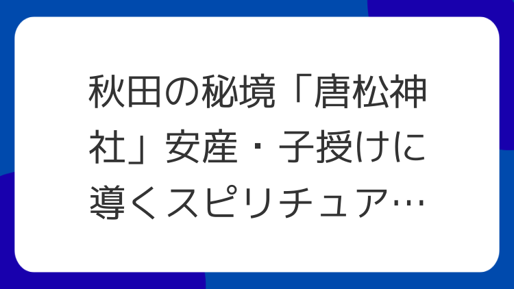 秋田の秘境「唐松神社」安産・子授けに導くスピリチュアル聖地