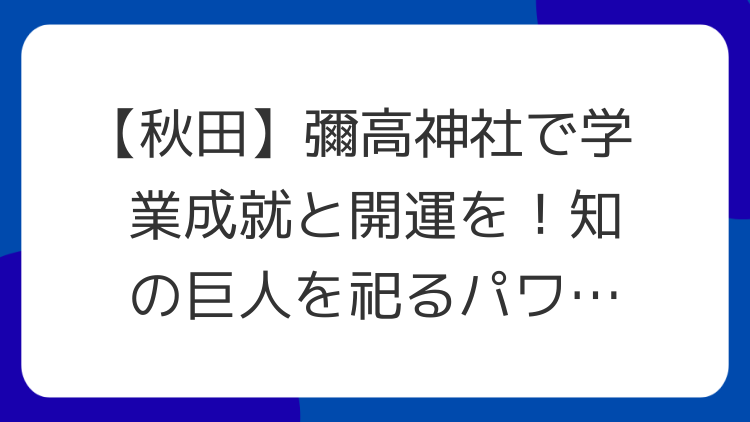 【秋田】彌高神社で学業成就と開運を！知の巨人を祀るパワースポット