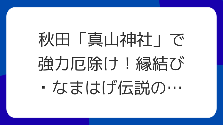 秋田「真山神社」で強力厄除け！縁結び・なまはげ伝説のパワースポット