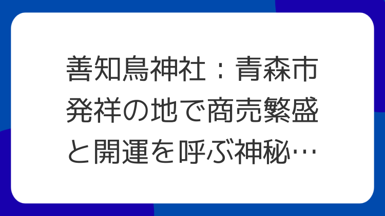 善知鳥神社：青森市発祥の地で商売繁盛と開運を呼ぶ神秘のパワースポット