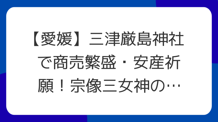 【愛媛】三津厳島神社で商売繁盛・安産祈願！宗像三女神のパワーを授かる