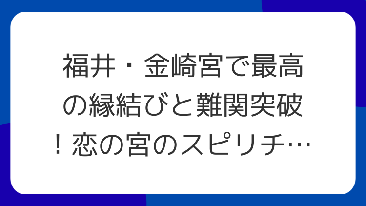 福井・金崎宮で最高の縁結びと難関突破！恋の宮のスピリチュアルな魅力