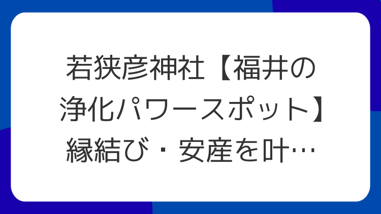 若狭彦神社【福井の浄化パワースポット】縁結び・安産を叶える秘訣