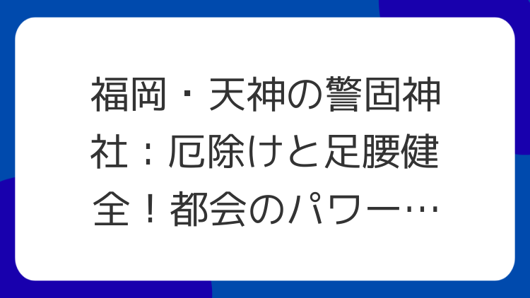 福岡・天神の警固神社：厄除けと足腰健全！都会のパワースポット