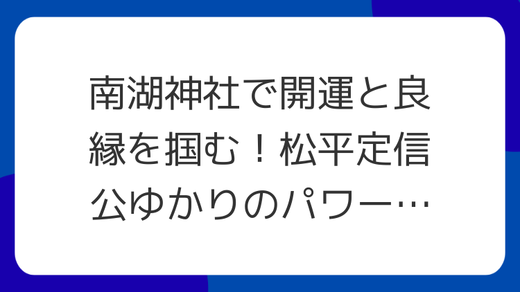 南湖神社で開運と良縁を掴む！松平定信公ゆかりのパワースポット