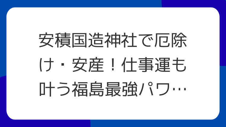 安積国造神社で厄除け・安産！仕事運も叶う福島最強パワースポット