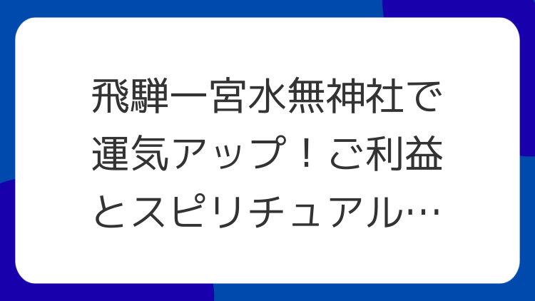 飛騨一宮水無神社で運気アップ！ご利益とスピリチュアルな魅力