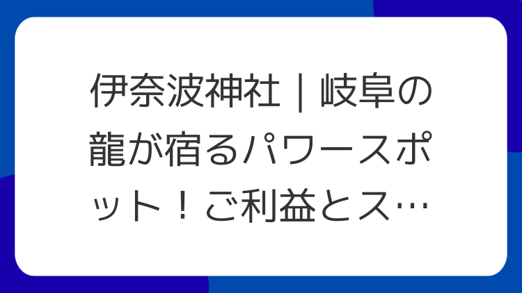伊奈波神社｜岐阜の龍が宿るパワースポット！ご利益とスピリチュアルな魅力