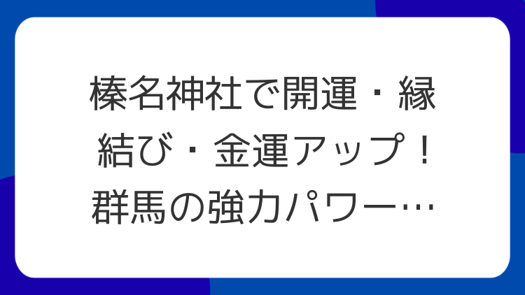 榛名神社で開運・縁結び・金運アップ！群馬の強力パワースポットを徹底解説