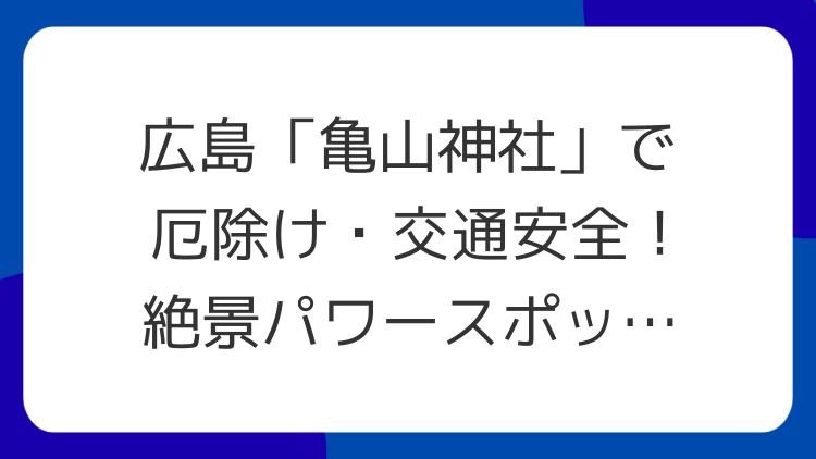 広島「亀山神社」で厄除け・交通安全！絶景パワースポットの魅力