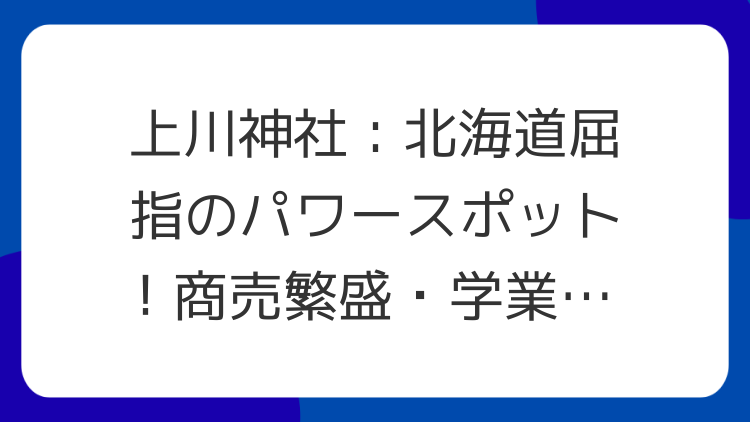 上川神社：北海道屈指のパワースポット！商売繁盛・学業成就のご利益とスピリチュアルな魅力