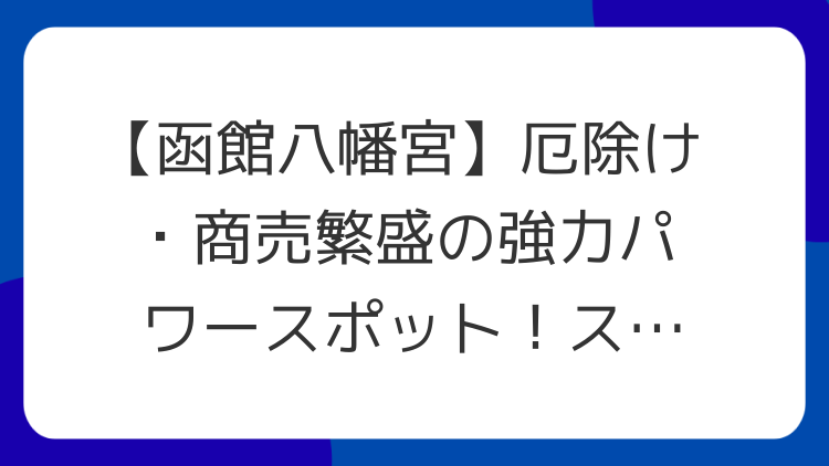 【函館八幡宮】厄除け・商売繁盛の強力パワースポット！スピリチュアルな見どころも解説
