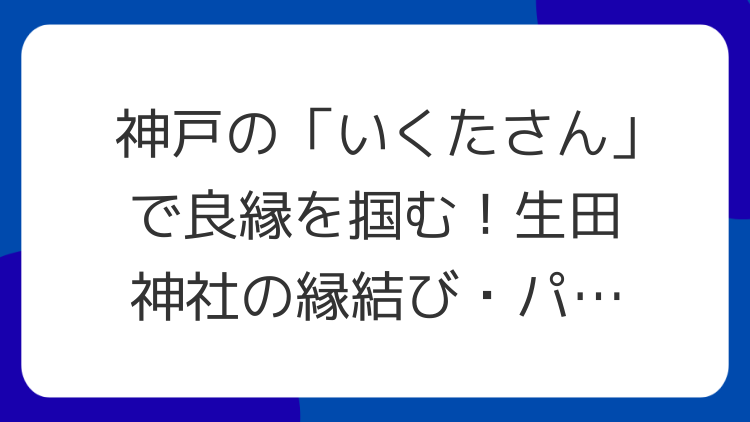 神戸の「いくたさん」で良縁を掴む！生田神社の縁結び・パワースポット徹底解説