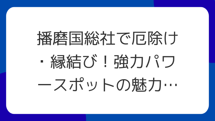 播磨国総社で厄除け・縁結び！強力パワースポットの魅力とスピリチュアルな見どころ