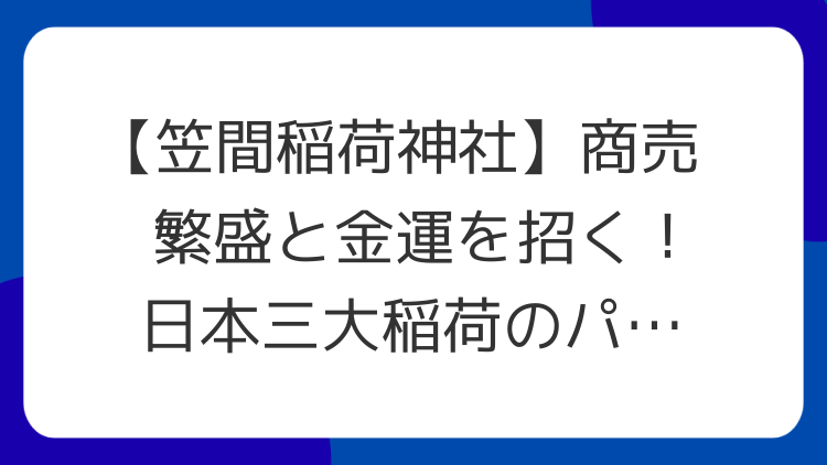 【笠間稲荷神社】商売繁盛と金運を招く！日本三大稲荷のパワースポット