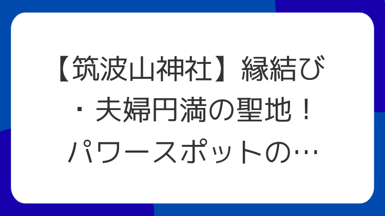 【筑波山神社】縁結び・夫婦円満の聖地！パワースポットの魅力とスピリチュアルな見どころ