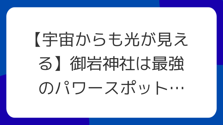 【宇宙からも光が見える】御岩神社は最強のパワースポット！開運・心願成就の秘密