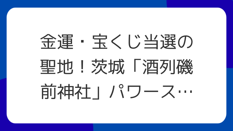 金運・宝くじ当選の聖地！茨城「酒列磯前神社」パワースポット徹底解説