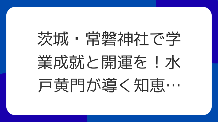 茨城・常磐神社で学業成就と開運を！水戸黄門が導く知恵と幸運のパワースポット
