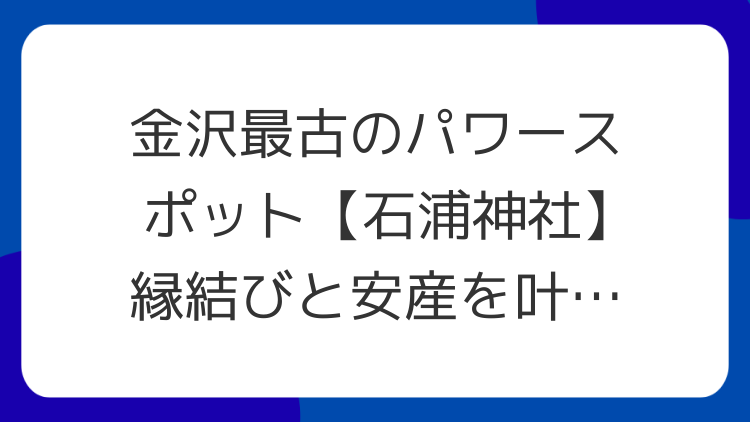 金沢最古のパワースポット【石浦神社】縁結びと安産を叶える神秘の杜