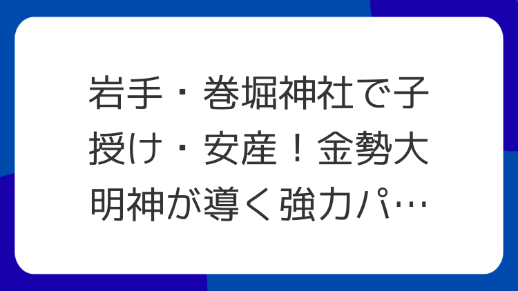 岩手・巻堀神社で子授け・安産！金勢大明神が導く強力パワースポット