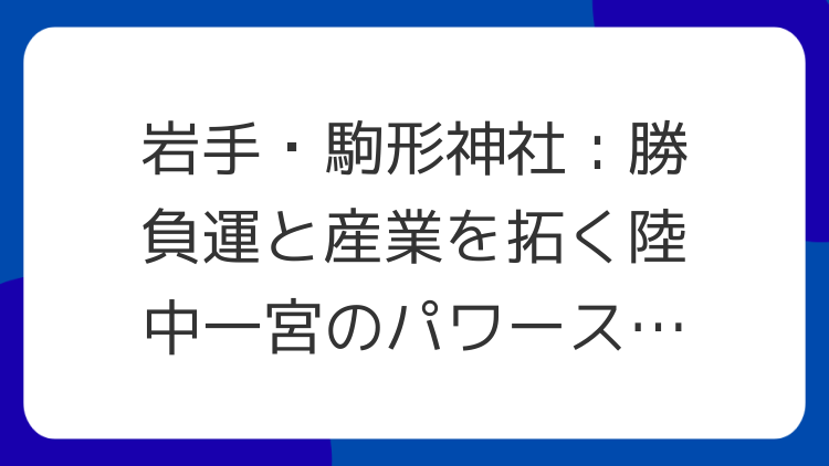 岩手・駒形神社：勝負運と産業を拓く陸中一宮のパワースポット