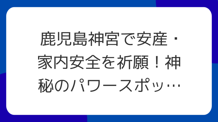 鹿児島神宮で安産・家内安全を祈願！神秘のパワースポットを巡るスピリチュアルガイド