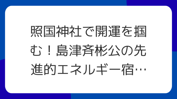 照国神社で開運を掴む！島津斉彬公の先進的エネルギー宿るパワースポット