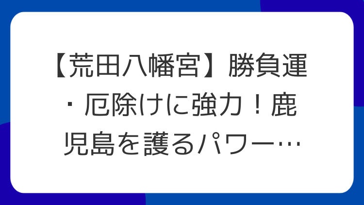【荒田八幡宮】勝負運・厄除けに強力！鹿児島を護るパワースポット