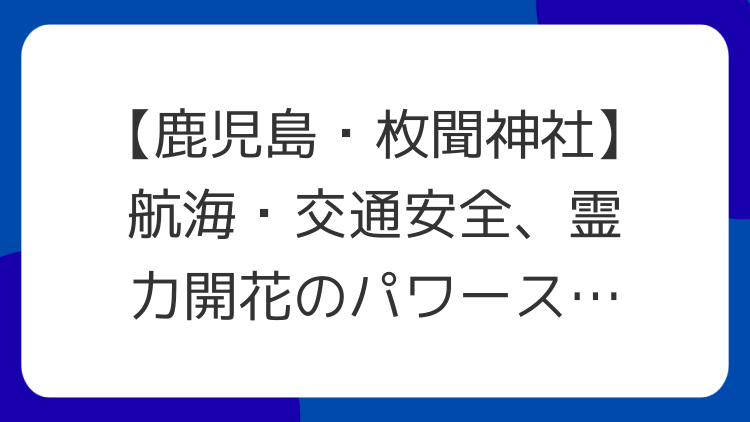 【鹿児島・枚聞神社】航海・交通安全、霊力開花のパワースポット！