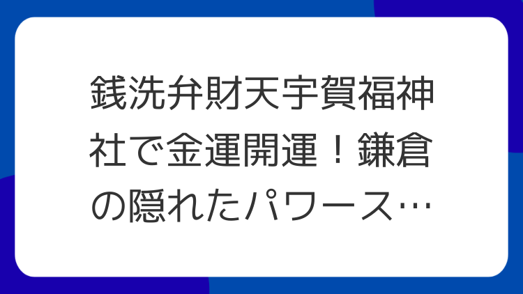 銭洗弁財天宇賀福神社で金運開運！鎌倉の隠れたパワースポット