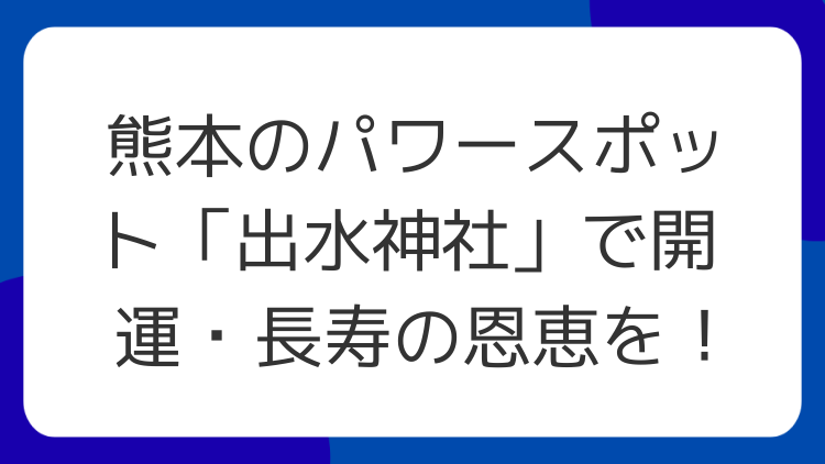 熊本のパワースポット「出水神社」で開運・長寿の恩恵を！