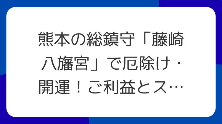 熊本の総鎮守「藤崎八旛宮」で厄除け・開運！ご利益とスピリチュアルな魅力