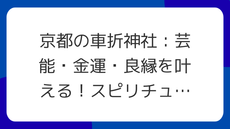 京都の車折神社：芸能・金運・良縁を叶える！スピリチュアルな魅力と参拝ガイド