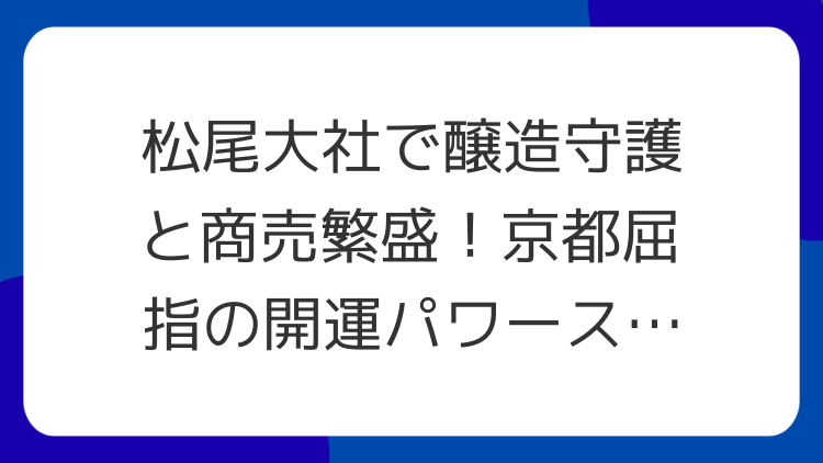 松尾大社で醸造守護と商売繁盛！京都屈指の開運パワースポット