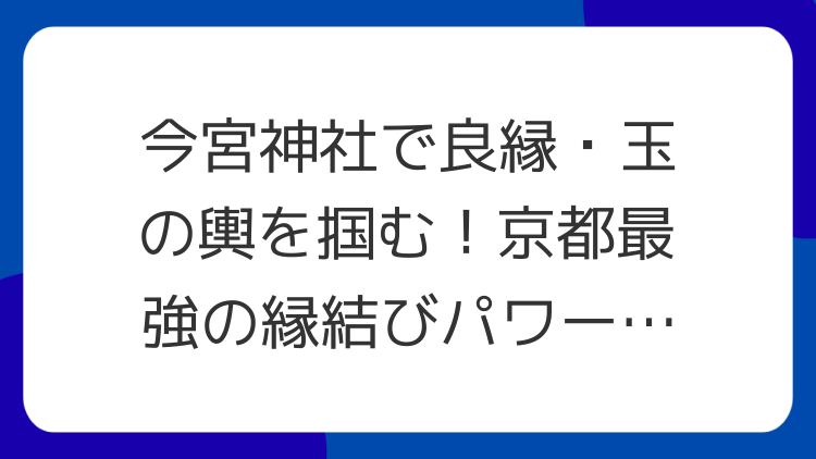 今宮神社で良縁・玉の輿を掴む！京都最強の縁結びパワースポット