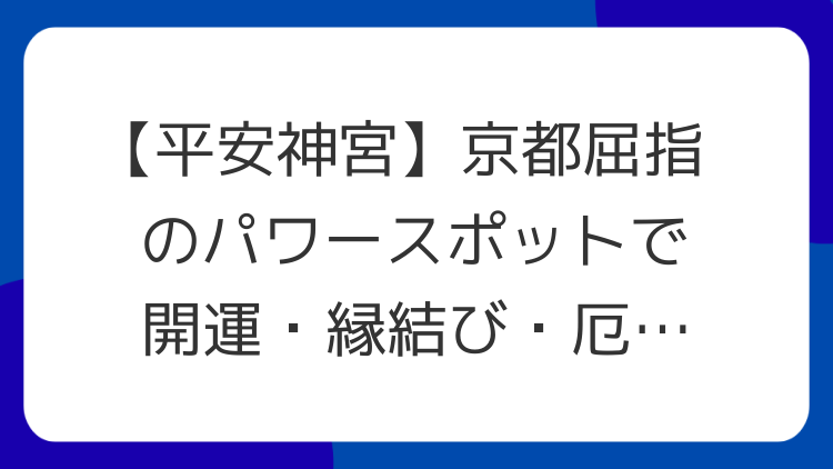 【平安神宮】京都屈指のパワースポットで開運・縁結び・厄除けを！