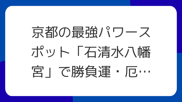 京都の最強パワースポット「石清水八幡宮」で勝負運・厄除開運を掴む！