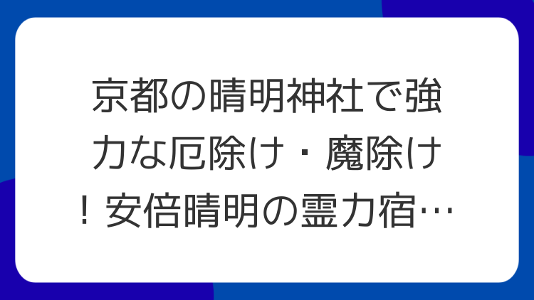 京都の晴明神社で強力な厄除け・魔除け！安倍晴明の霊力宿るパワースポット