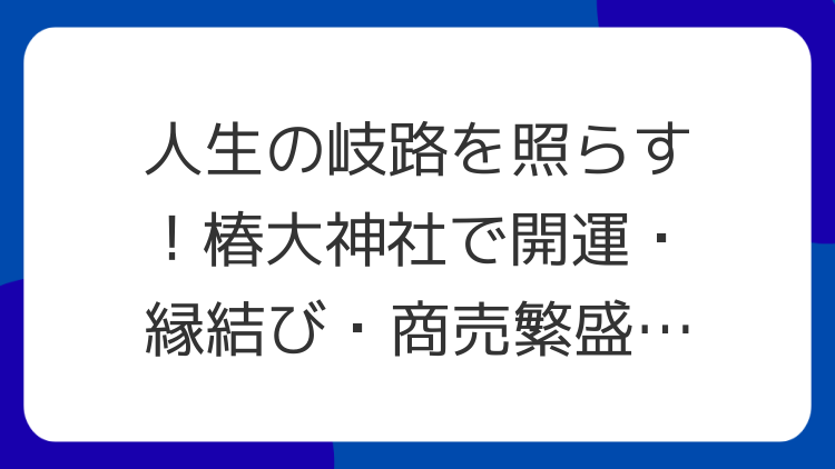 人生の岐路を照らす！椿大神社で開運・縁結び・商売繁盛のご利益を