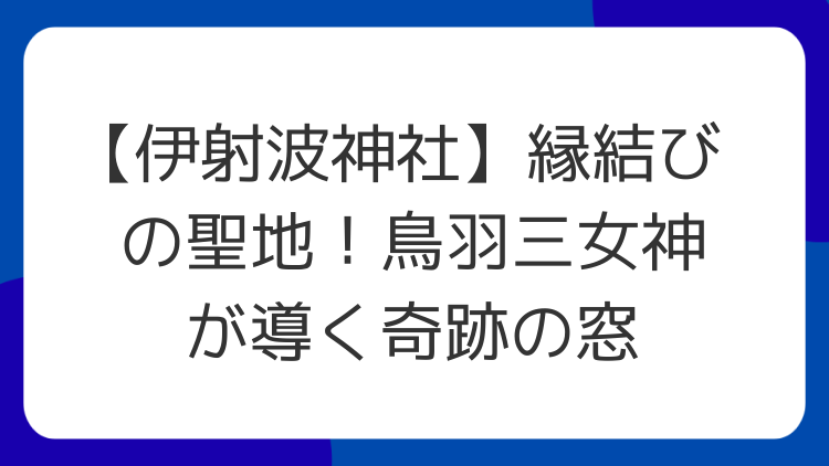 【伊射波神社】縁結びの聖地！鳥羽三女神が導く奇跡の窓