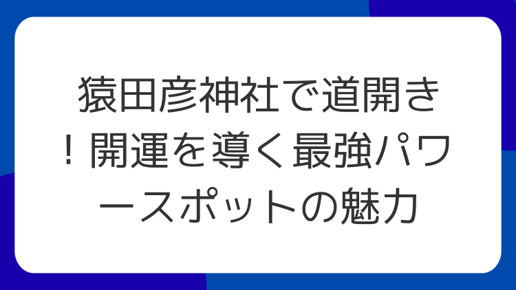 猿田彦神社で道開き！開運を導く最強パワースポットの魅力
