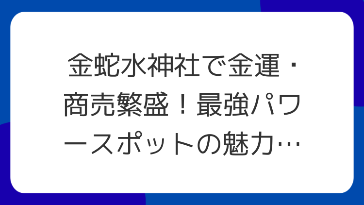 金蛇水神社で金運・商売繁盛！最強パワースポットの魅力とスピリチュアルな見どころ