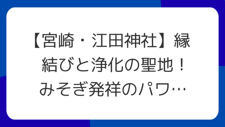 【宮崎・江田神社】縁結びと浄化の聖地！みそぎ発祥のパワースポットを徹底解説