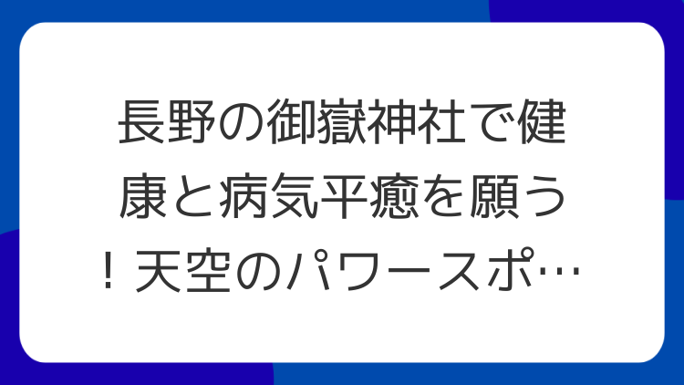 長野の御嶽神社で健康と病気平癒を願う！天空のパワースポットを徹底解説