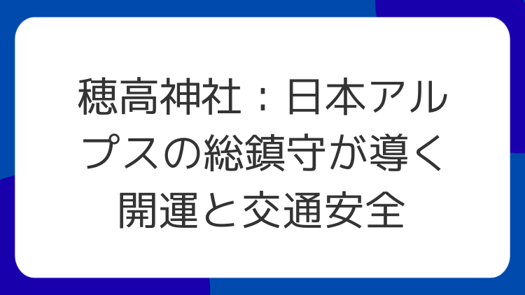 穂高神社：日本アルプスの総鎮守が導く開運と交通安全