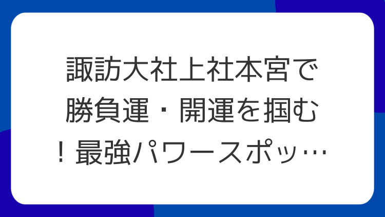 諏訪大社上社本宮で勝負運・開運を掴む！最強パワースポットの魅力とスピリチュアルな見どころ