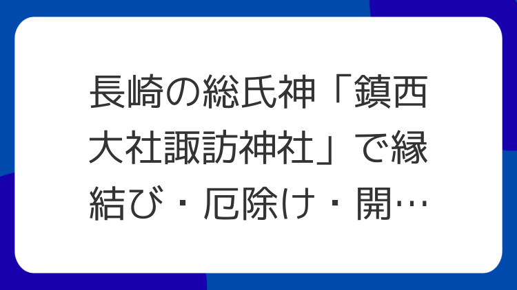 長崎の総氏神「鎮西大社諏訪神社」で縁結び・厄除け・開運のパワーを！