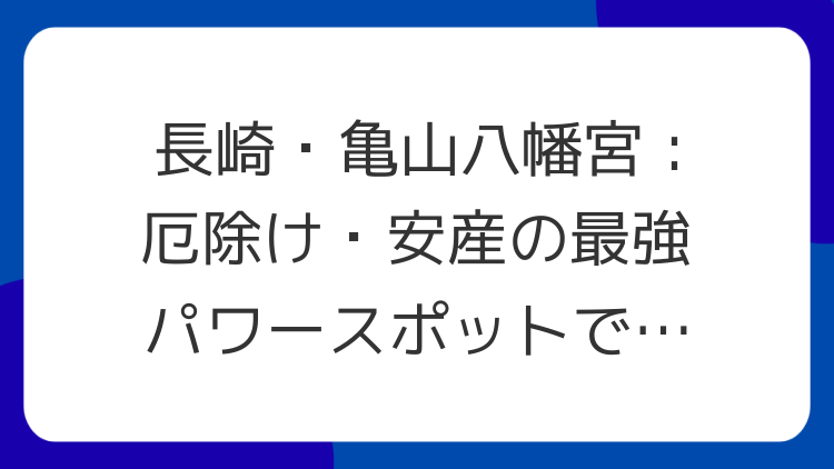 長崎・亀山八幡宮：厄除け・安産の最強パワースポットで開運！